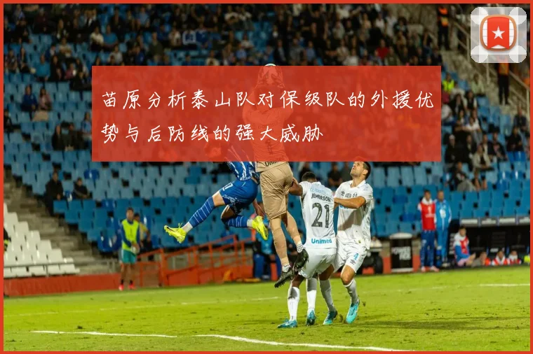 苗原分析泰山队对保级队的外援优势与后防线的强大威胁