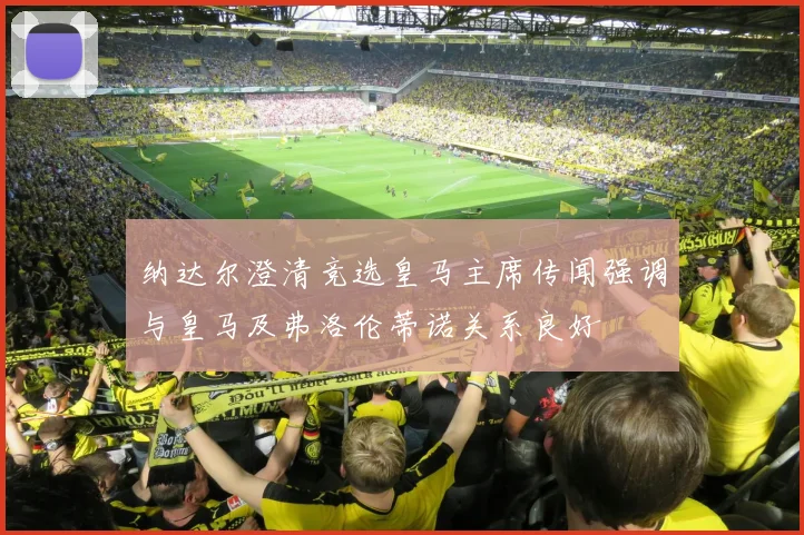 纳达尔澄清竞选皇马主席传闻强调与皇马及弗洛伦蒂诺关系良好