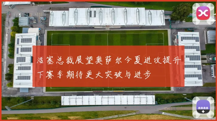 活塞总裁展望奥萨尔今夏进攻提升下赛季期待更大突破与进步