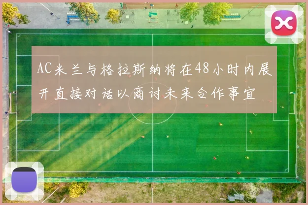 AC米兰与格拉斯纳将在48小时内展开直接对话以商讨未来合作事宜