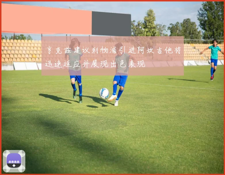 亨克兹建议利物浦引进阿坎吉他将迅速适应并展现出色表现