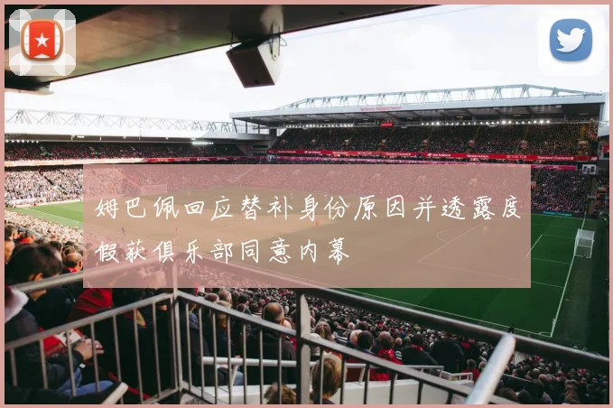 姆巴佩回应替补身份原因并透露度假获俱乐部同意内幕