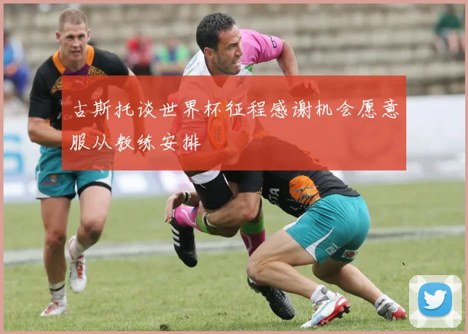 古斯托谈世界杯征程感谢机会愿意服从教练安排