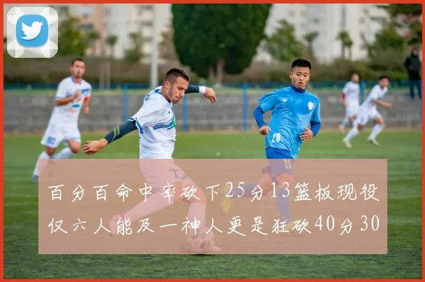 百分百命中率砍下25分13篮板现役仅六人能及一神人更是狂砍40分30篮板大三元
