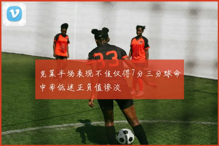 克莱半场表现不佳仅得7分三分球命中率低迷正负值惨淡