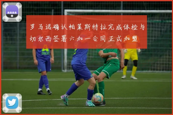 罗马诺确认帕莱斯特拉完成体检与切尔西签署六加一合同正式加盟
