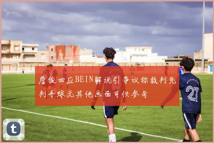 詹俊回应BEIN解说引争议称裁判先判手球无其他画面可供参考