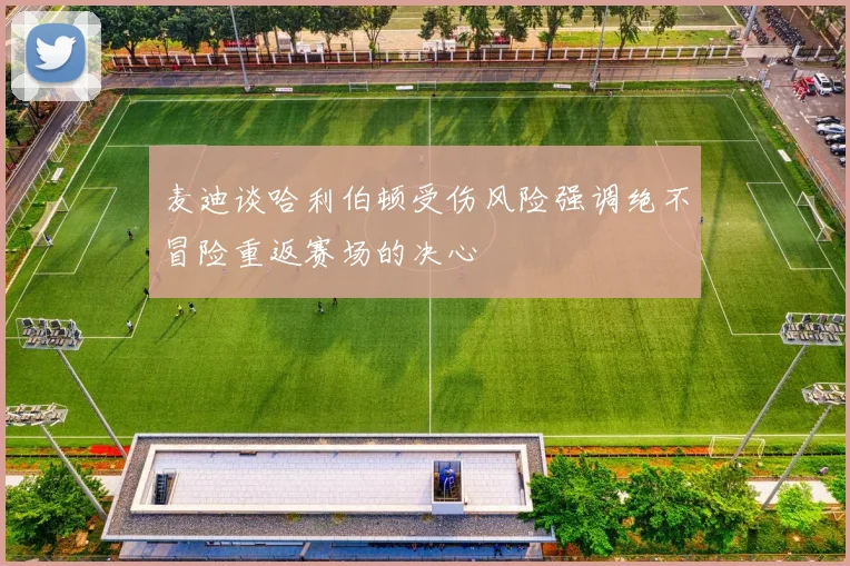 麦迪谈哈利伯顿受伤风险强调绝不冒险重返赛场的决心