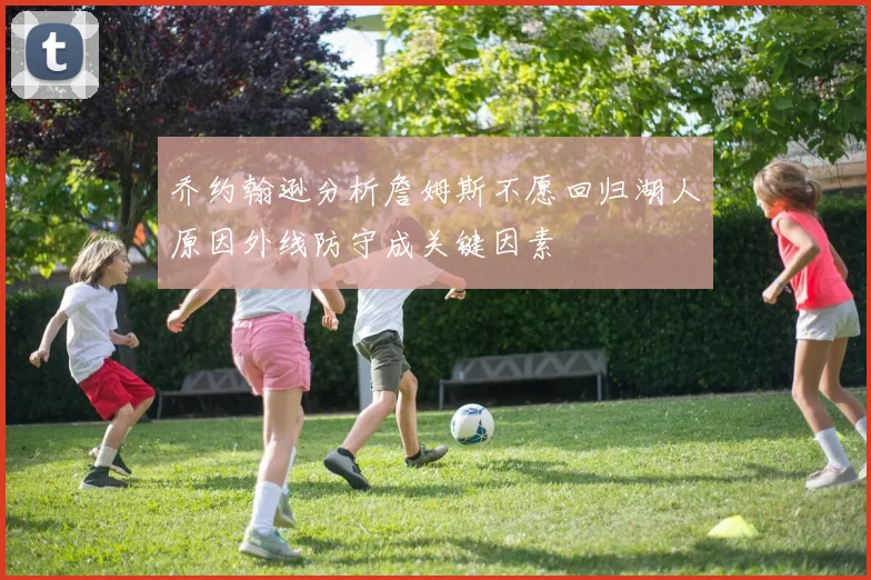 乔约翰逊分析詹姆斯不愿回归湖人原因外线防守成关键因素