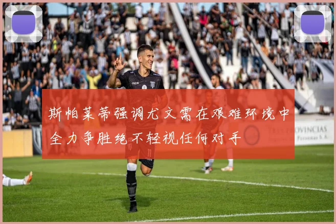 斯帕莱蒂强调尤文需在艰难环境中全力争胜绝不轻视任何对手