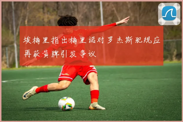 埃梅里指出梅里诺对罗杰斯犯规应再获黄牌引发争议