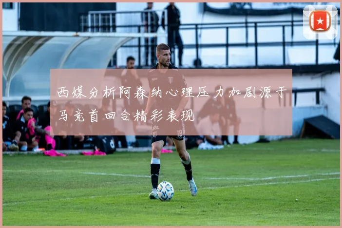 西媒分析阿森纳心理压力加剧源于马竞首回合精彩表现