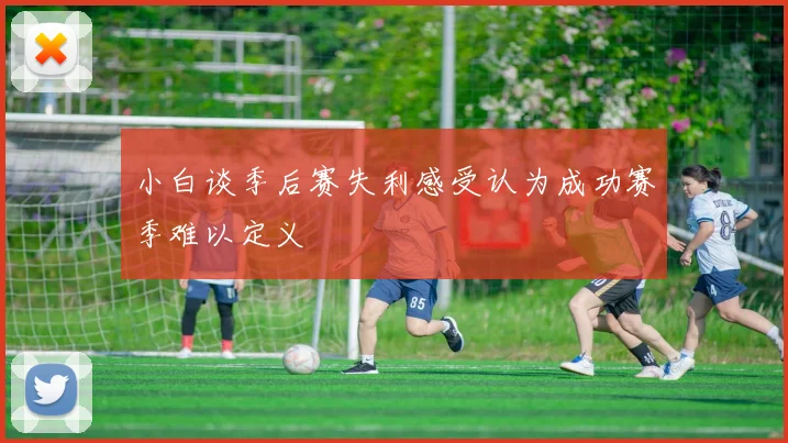 小白谈季后赛失利感受认为成功赛季难以定义
