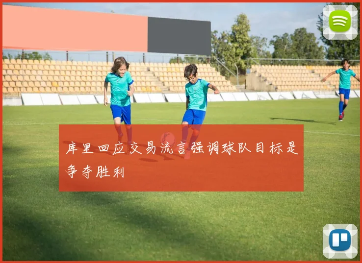 库里回应交易流言强调球队目标是争夺胜利