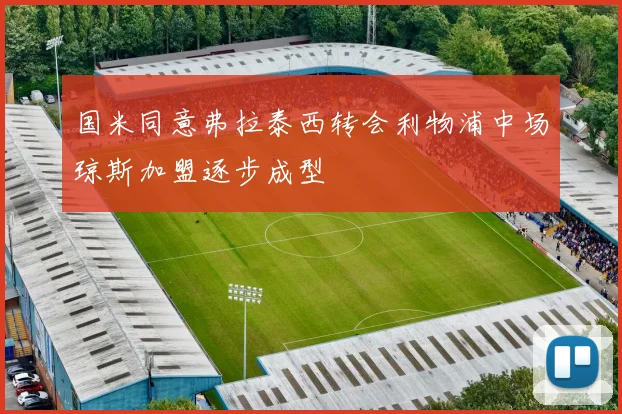 国米同意弗拉泰西转会利物浦中场琼斯加盟逐步成型