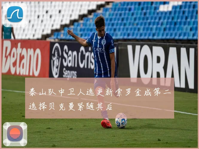 泰山队中卫人选更新索罗金成第二选择贝克曼紧随其后