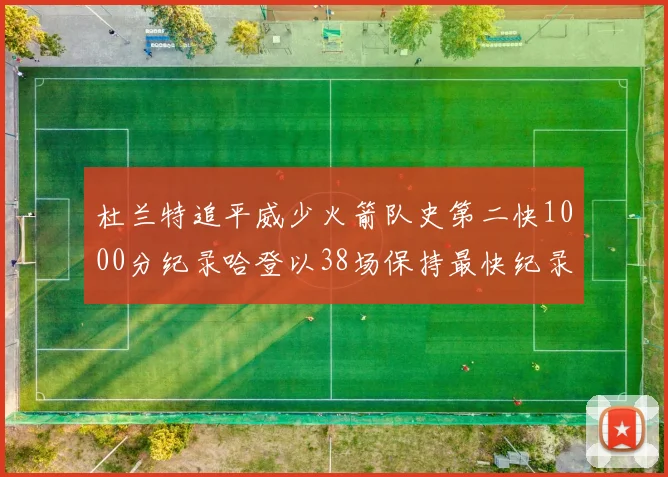 杜兰特追平威少火箭队史第二快1000分纪录哈登以38场保持最快纪录