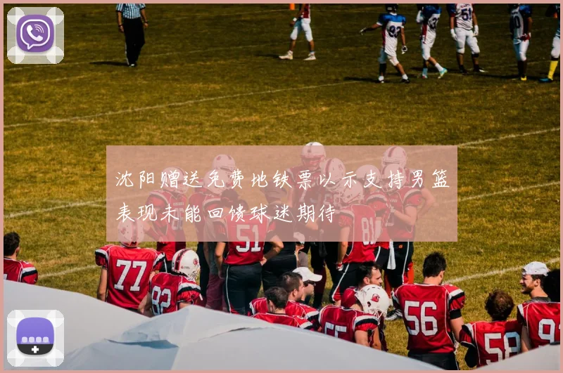沈阳赠送免费地铁票以示支持男篮表现未能回馈球迷期待