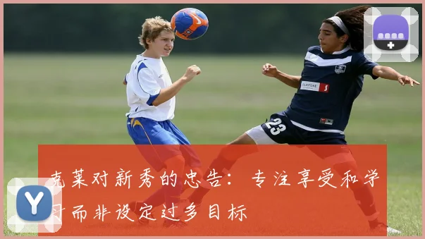 克莱对新秀的忠告：专注享受和学习而非设定过多目标