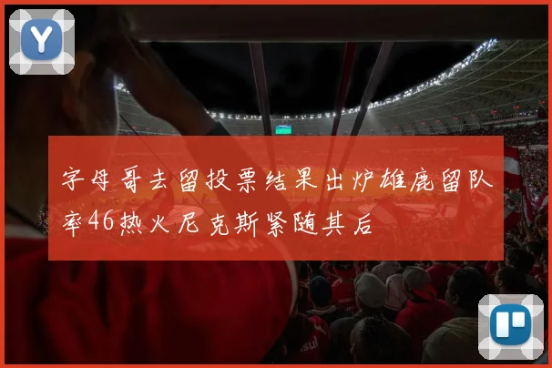 字母哥去留投票结果出炉雄鹿留队率46热火尼克斯紧随其后