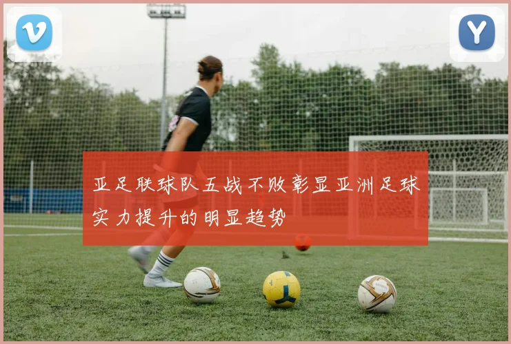 亚足联球队五战不败彰显亚洲足球实力提升的明显趋势